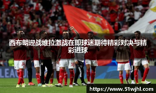 西布朗迎战维拉激战在即球迷期待精彩对决与精彩进球