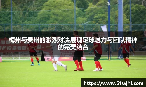 梅州与贵州的激烈对决展现足球魅力与团队精神的完美结合