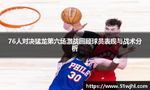 76人对决猛龙第六场激战回顾球员表现与战术分析